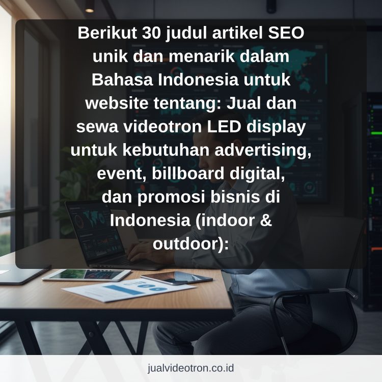 Berikut 30 judul artikel SEO unik dan menarik dalam Bahasa Indonesia untuk website tentang: Jual dan sewa videotron LED display untuk kebutuhan advertising, event, billboard digital, dan promosi bisnis di Indonesia (indoor & outdoor):