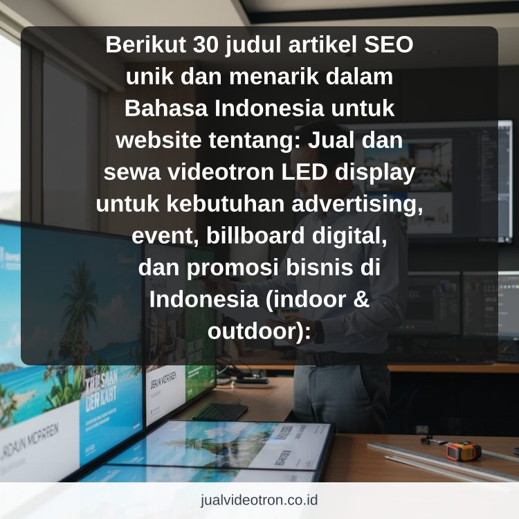 Berikut 30 judul artikel SEO unik dan menarik dalam Bahasa Indonesia untuk website tentang: Jual dan sewa videotron LED display untuk kebutuhan advertising, event, billboard digital, dan promosi bisnis di Indonesia (indoor & outdoor): ilustrasi